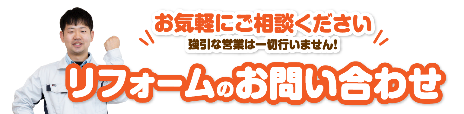 お気軽にご相談ください 強引な営業は一切行いません！ リフォームのお問い合わせ