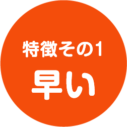 特徴その1 早い