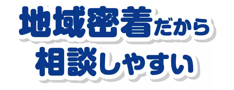 地域密着だから相談しやすい